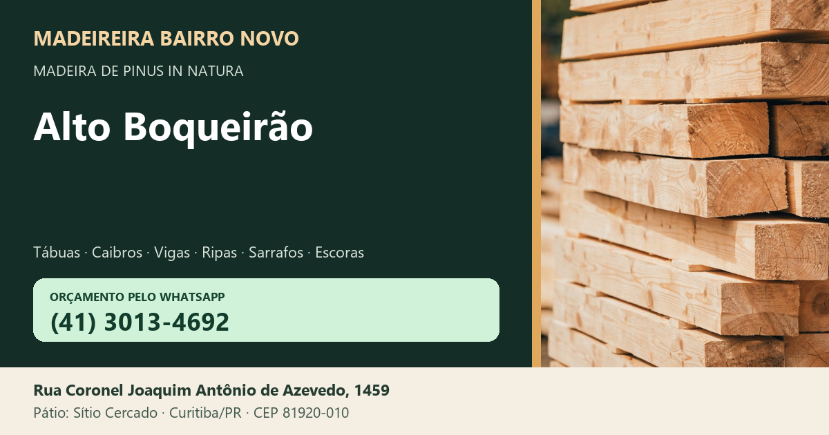 Madeireira Bairro Novo — Alto Boqueirão. Pinus in natura. Telefone e WhatsApp (41) 3013-4692. Pátio: Rua Coronel Joaquim Antônio de Azevedo, 1459 — Sítio Cercado, Curitiba/PR · CEP 81920-010.