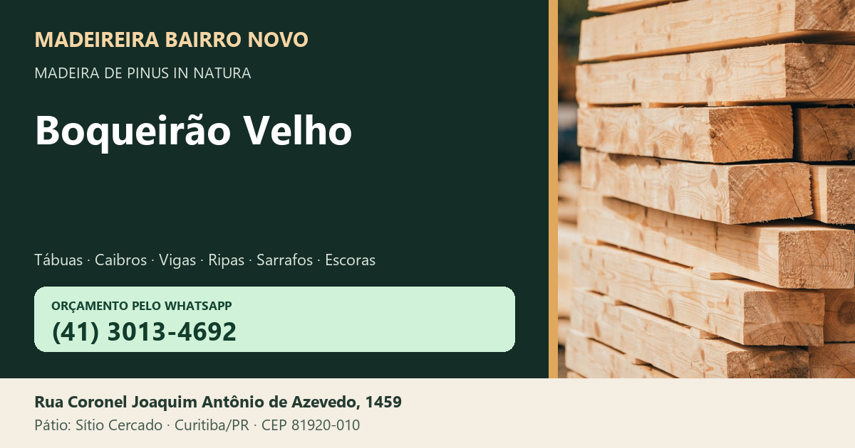 Madeireira Bairro Novo — Boqueirão Velho. Pinus in natura. Telefone e WhatsApp (41) 3013-4692. Pátio: Rua Coronel Joaquim Antônio de Azevedo, 1459 — Sítio Cercado, Curitiba/PR · CEP 81920-010.