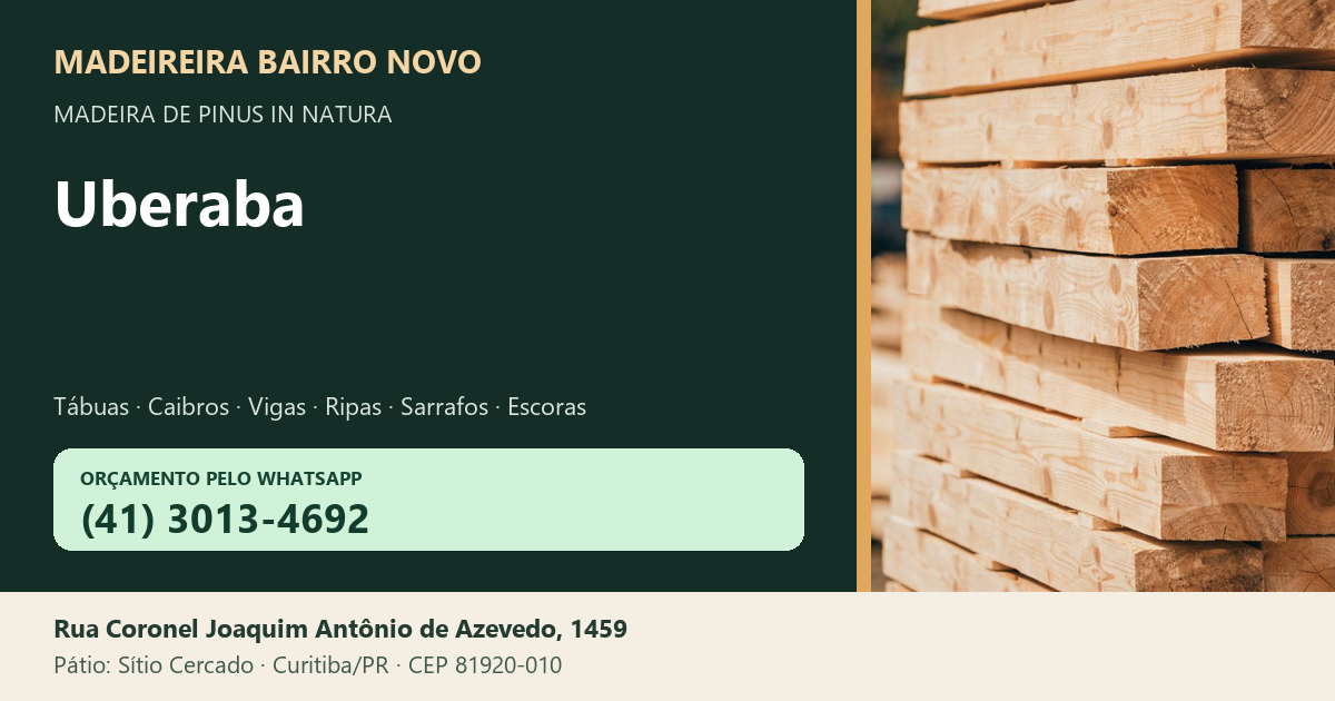 Madeireira Bairro Novo — Uberaba. Pinus in natura. Telefone e WhatsApp (41) 3013-4692. Pátio: Rua Coronel Joaquim Antônio de Azevedo, 1459 — Sítio Cercado, Curitiba/PR · CEP 81920-010.