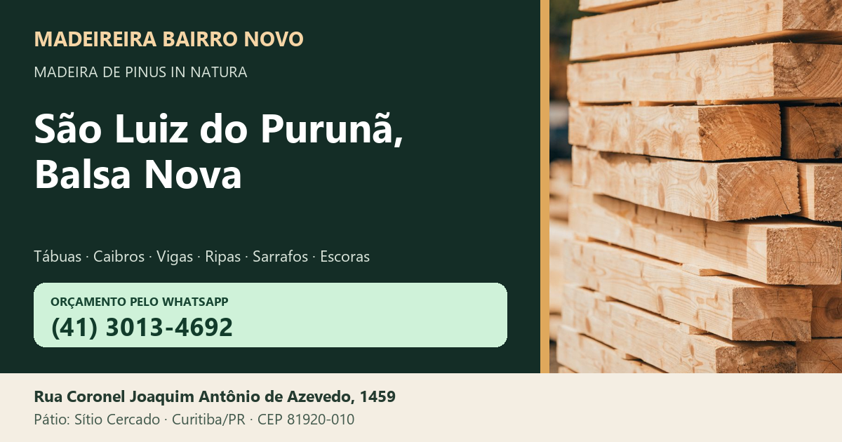 Madeireira Bairro Novo — São Luiz do Purunã, Balsa Nova. Pinus in natura. Telefone e WhatsApp (41) 3013-4692. Pátio: Rua Coronel Joaquim Antônio de Azevedo, 1459 — Sítio Cercado, Curitiba/PR · CEP 81920-010.