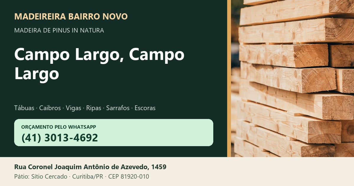 Madeireira Bairro Novo — Campo Largo, Campo Largo. Pinus in natura. Telefone e WhatsApp (41) 3013-4692. Pátio: Rua Coronel Joaquim Antônio de Azevedo, 1459 — Sítio Cercado, Curitiba/PR · CEP 81920-010.