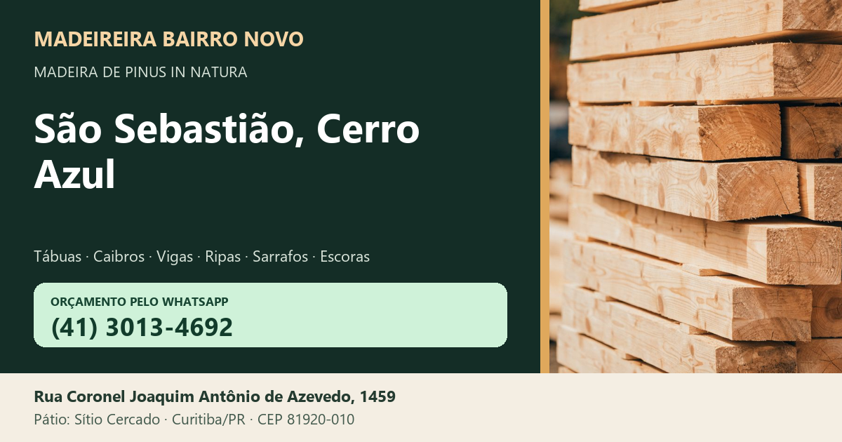 Madeireira Bairro Novo — São Sebastião, Cerro Azul. Pinus in natura. Telefone e WhatsApp (41) 3013-4692. Pátio: Rua Coronel Joaquim Antônio de Azevedo, 1459 — Sítio Cercado, Curitiba/PR · CEP 81920-010.