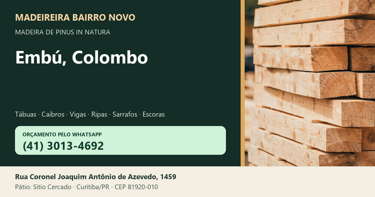 Madeireira Bairro Novo — Embú, Colombo. Pinus in natura. Telefone e WhatsApp (41) 3013-4692. Pátio: Rua Coronel Joaquim Antônio de Azevedo, 1459 — Sítio Cercado, Curitiba/PR · CEP 81920-010.