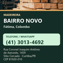 Madeireira Bairro Novo — Fátima, Colombo. Pinus in natura. Telefone e WhatsApp (41) 3013-4692. Pátio: Rua Coronel Joaquim Antônio de Azevedo, 1459 — Sítio Cercado, Curitiba/PR · CEP 81920-010.