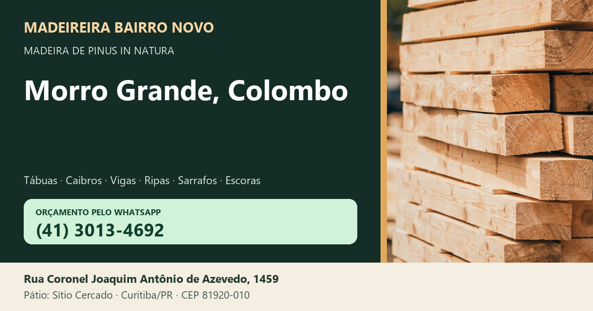 Madeireira Bairro Novo — Morro Grande, Colombo. Pinus in natura. Telefone e WhatsApp (41) 3013-4692. Pátio: Rua Coronel Joaquim Antônio de Azevedo, 1459 — Sítio Cercado, Curitiba/PR · CEP 81920-010.