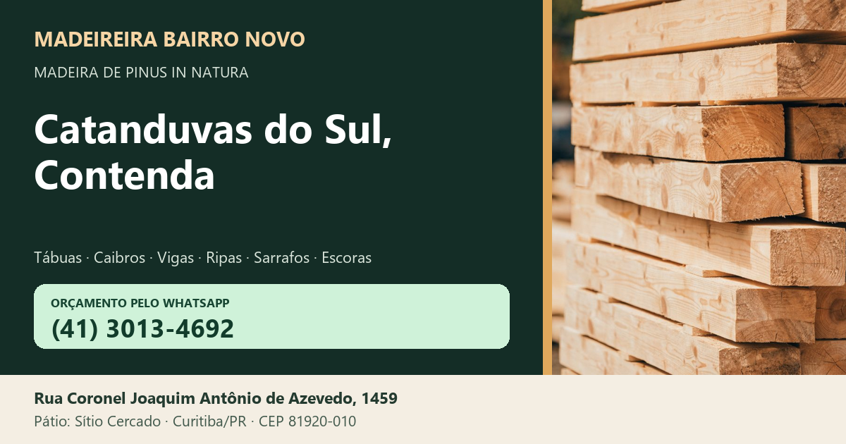 Madeireira Bairro Novo — Catanduvas do Sul, Contenda. Pinus in natura. Telefone e WhatsApp (41) 3013-4692. Pátio: Rua Coronel Joaquim Antônio de Azevedo, 1459 — Sítio Cercado, Curitiba/PR · CEP 81920-010.