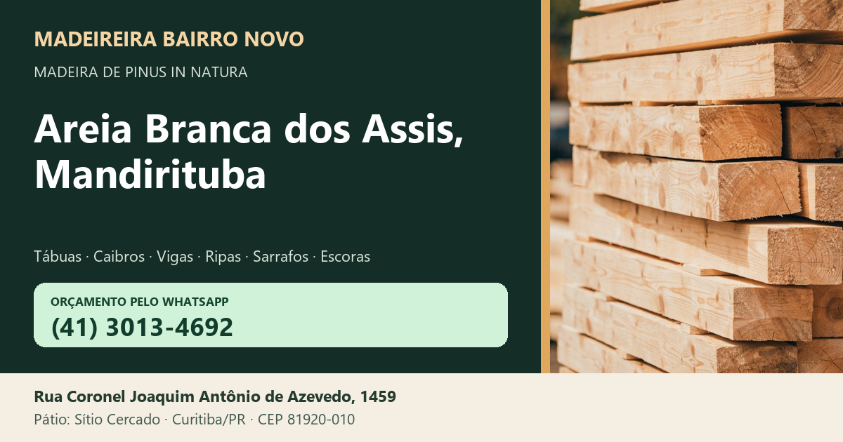 Madeireira Bairro Novo — Areia Branca dos Assis, Mandirituba. Pinus in natura. Telefone e WhatsApp (41) 3013-4692. Pátio: Rua Coronel Joaquim Antônio de Azevedo, 1459 — Sítio Cercado, Curitiba/PR · CEP 81920-010.