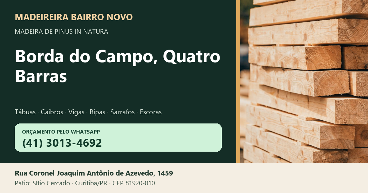Madeireira Bairro Novo — Borda do Campo, Quatro Barras. Pinus in natura. Telefone e WhatsApp (41) 3013-4692. Pátio: Rua Coronel Joaquim Antônio de Azevedo, 1459 — Sítio Cercado, Curitiba/PR · CEP 81920-010.