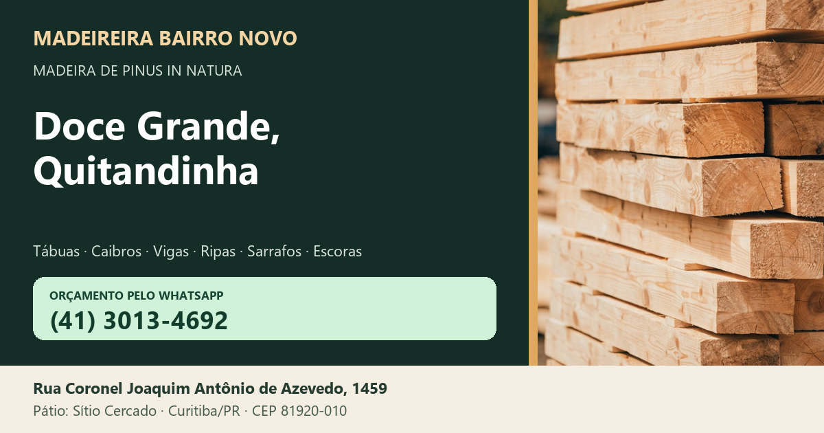 Madeireira Bairro Novo — Doce Grande, Quitandinha. Pinus in natura. Telefone e WhatsApp (41) 3013-4692. Pátio: Rua Coronel Joaquim Antônio de Azevedo, 1459 — Sítio Cercado, Curitiba/PR · CEP 81920-010.