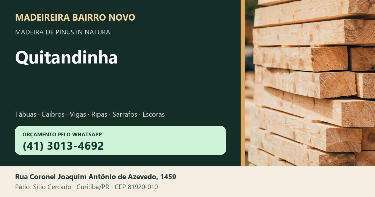 Madeireira Bairro Novo — Quitandinha. Pinus in natura. Telefone e WhatsApp (41) 3013-4692. Pátio: Rua Coronel Joaquim Antônio de Azevedo, 1459 — Sítio Cercado, Curitiba/PR · CEP 81920-010.