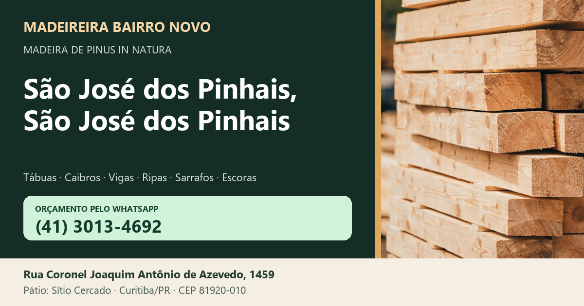 Madeireira Bairro Novo — São José dos Pinhais, São José dos Pinhais. Pinus in natura. Telefone e WhatsApp (41) 3013-4692. Pátio: Rua Coronel Joaquim Antônio de Azevedo, 1459 — Sítio Cercado, Curitiba/PR · CEP 81920-010.