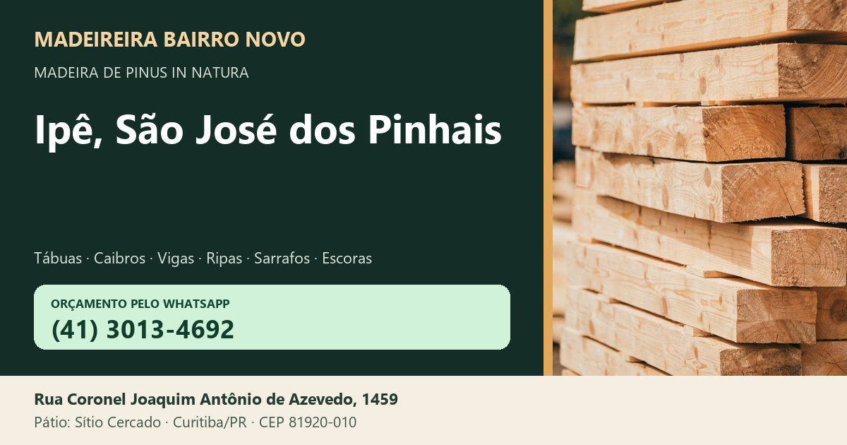 Madeireira Bairro Novo — Ipê, São José dos Pinhais. Pinus in natura. Telefone e WhatsApp (41) 3013-4692. Pátio: Rua Coronel Joaquim Antônio de Azevedo, 1459 — Sítio Cercado, Curitiba/PR · CEP 81920-010.