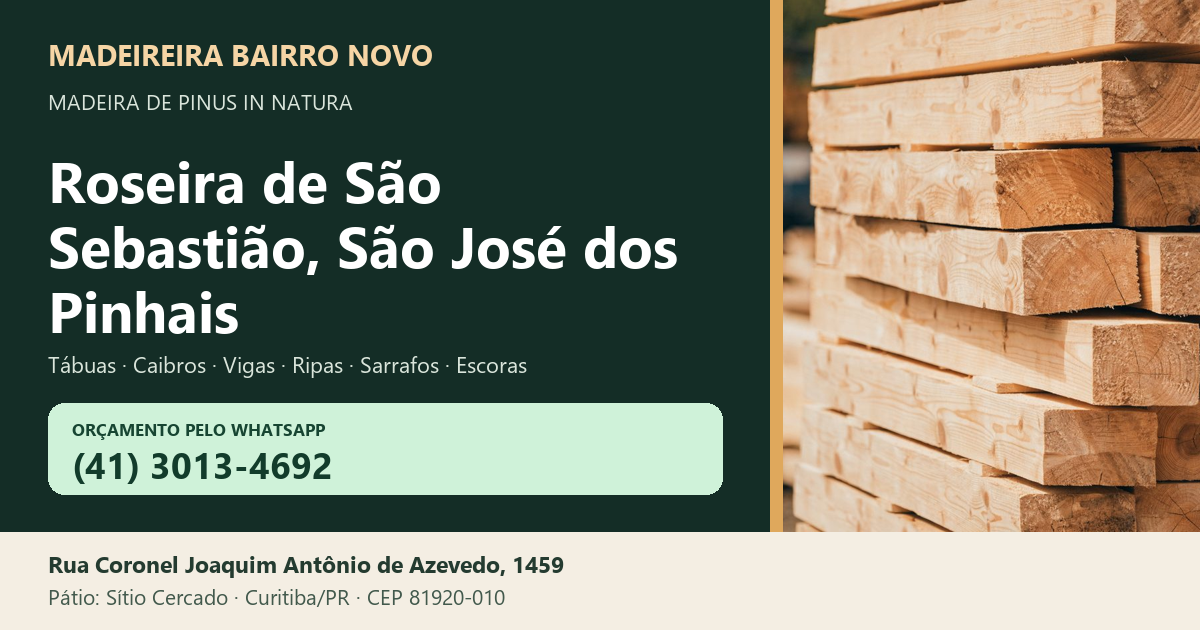Madeireira Bairro Novo — Roseira de São Sebastião, São José dos Pinhais. Pinus in natura. Telefone e WhatsApp (41) 3013-4692. Pátio: Rua Coronel Joaquim Antônio de Azevedo, 1459 — Sítio Cercado, Curitiba/PR · CEP 81920-010.